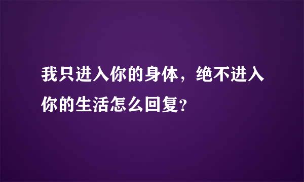 我只进入你的身体，绝不进入你的生活怎么回复？