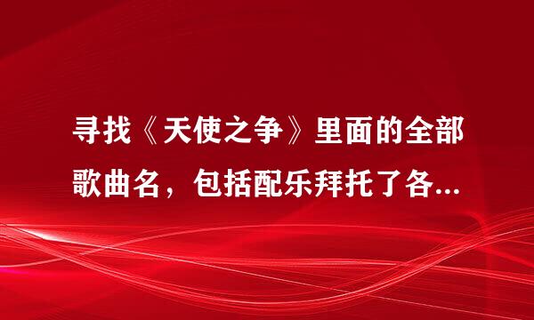 寻找《天使之争》里面的全部歌曲名，包括配乐拜托了各位 谢谢