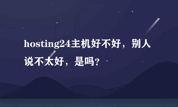 hosting24主机好不好，别人说不太好，是吗？