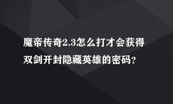 魔帝传奇2.3怎么打才会获得双剑开封隐藏英雄的密码？