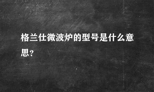 格兰仕微波炉的型号是什么意思？