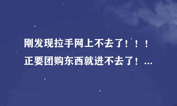 刚发现拉手网上不去了！！！正要团购东西就进不去了！！！我在徐州，之前好好的，怎么回事啊这！！！