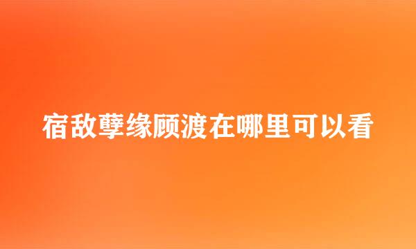 宿敌孽缘顾渡在哪里可以看