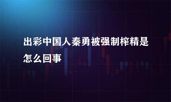 出彩中国人秦勇被强制榨精是怎么回事