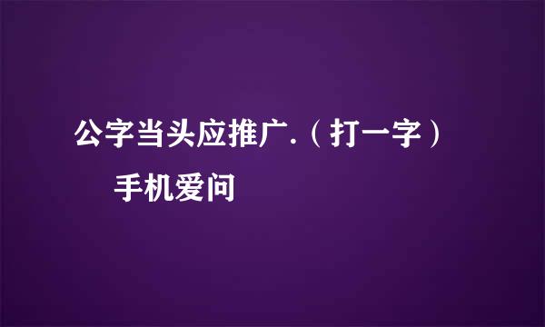 公字当头应推广.（打一字） – 手机爱问