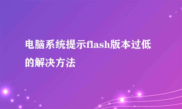 电脑系统提示flash版本过低的解决方法