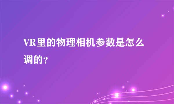 VR里的物理相机参数是怎么调的？