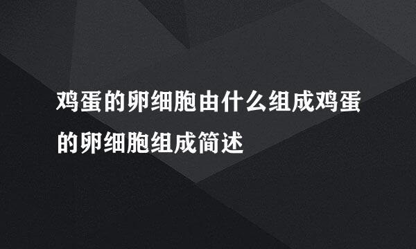 鸡蛋的卵细胞由什么组成鸡蛋的卵细胞组成简述