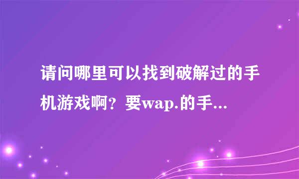 请问哪里可以找到破解过的手机游戏啊？要wap.的手机网址！