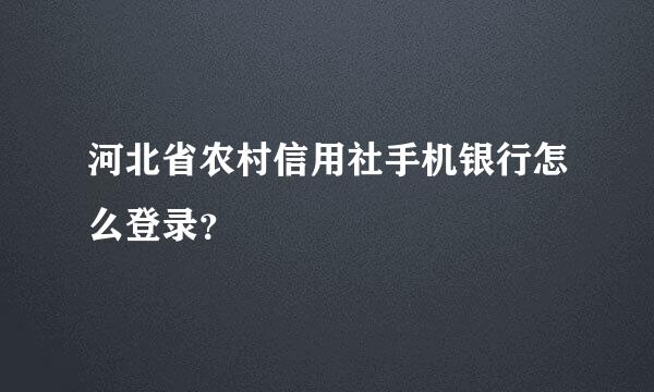 河北省农村信用社手机银行怎么登录？