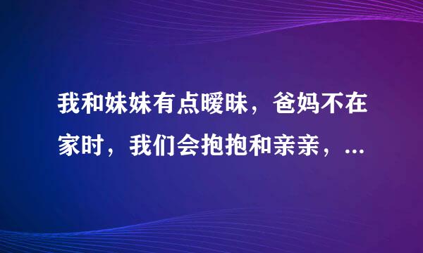 我和妹妹有点暧昧，爸妈不在家时，我们会抱抱和亲亲，我也不知道我们到底怎么了，但是不会发生那事。