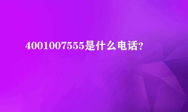 4001007555是什么电话？