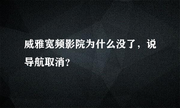 威雅宽频影院为什么没了，说导航取消？