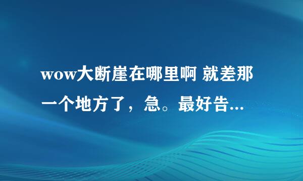 wow大断崖在哪里啊 就差那一个地方了，急。最好告诉我在地图的哪个方向上