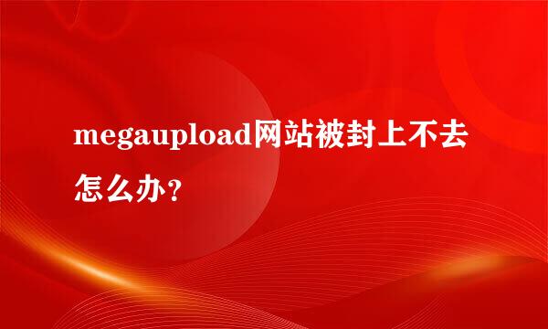 megaupload网站被封上不去怎么办？