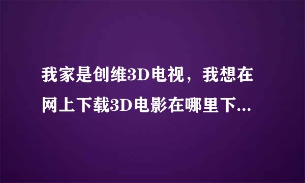 我家是创维3D电视，我想在网上下载3D电影在哪里下载啊？给详细点，我要正规一点的网站!