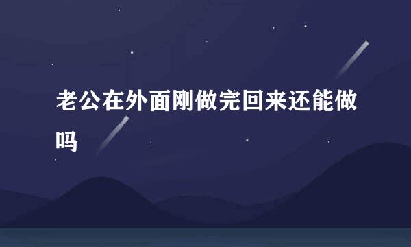 老公在外面刚做完回来还能做吗