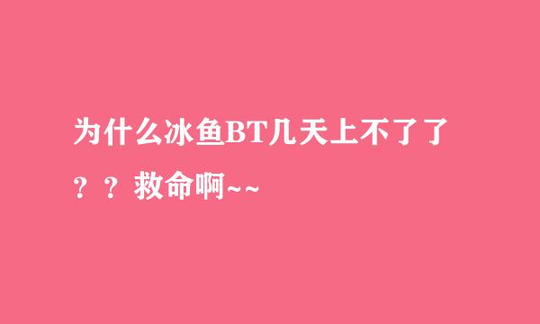 为什么冰鱼BT几天上不了了？？救命啊~~