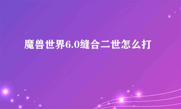 魔兽世界6.0缝合二世怎么打