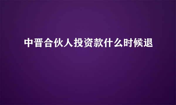 中晋合伙人投资款什么时候退