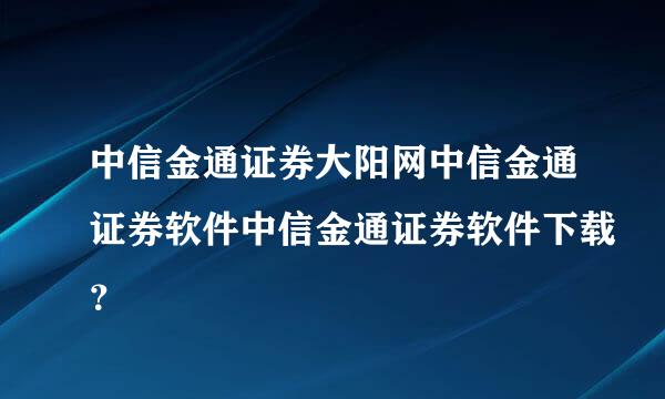 中信金通证券大阳网中信金通证券软件中信金通证券软件下载？