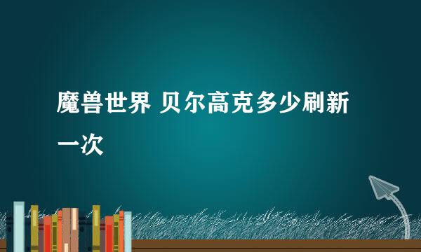 魔兽世界 贝尔高克多少刷新一次