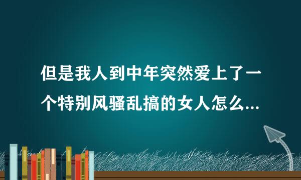 但是我人到中年突然爱上了一个特别风骚乱搞的女人怎么办我很爱我的妻子？