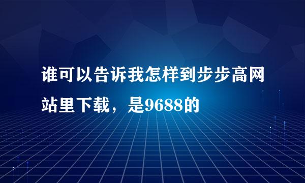 谁可以告诉我怎样到步步高网站里下载，是9688的