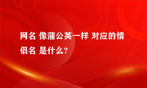 网名 像蒲公英一样 对应的情侣名 是什么?