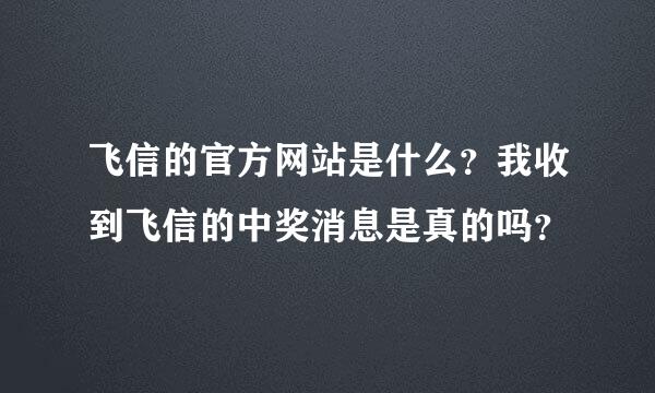 飞信的官方网站是什么？我收到飞信的中奖消息是真的吗？