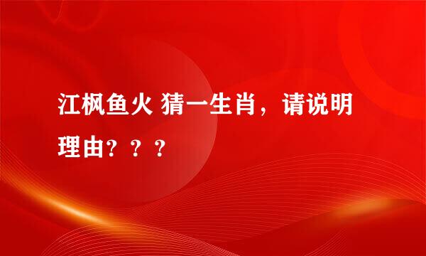 江枫鱼火 猜一生肖，请说明理由？？？