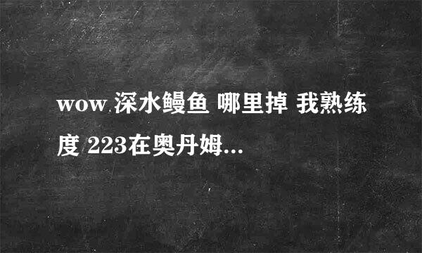 wow 深水鳗鱼 哪里掉 我熟练度 223在奥丹姆海边 钓不到 全是水草~