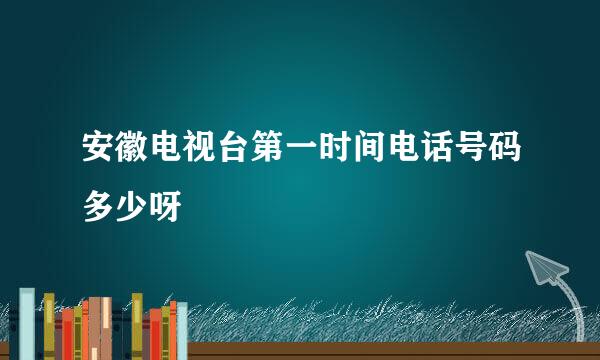 安徽电视台第一时间电话号码多少呀