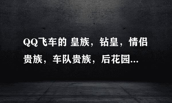 QQ飞车的 皇族，钻皇，情侣贵族，车队贵族，后花园，紫钻，一年要多少钱。。