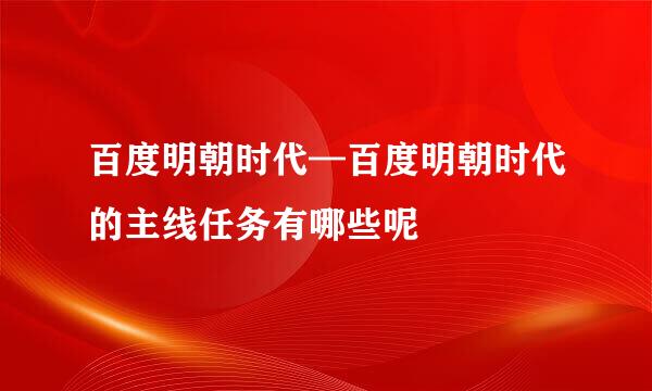 百度明朝时代—百度明朝时代的主线任务有哪些呢