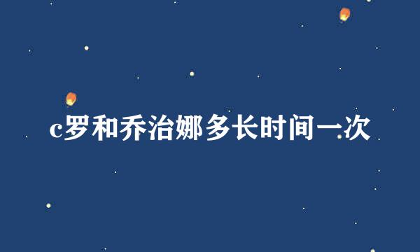 c罗和乔治娜多长时间一次