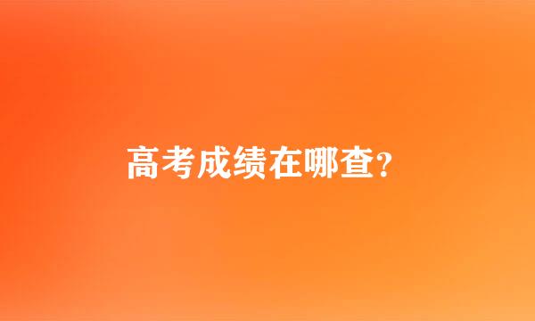 高考成绩在哪查？