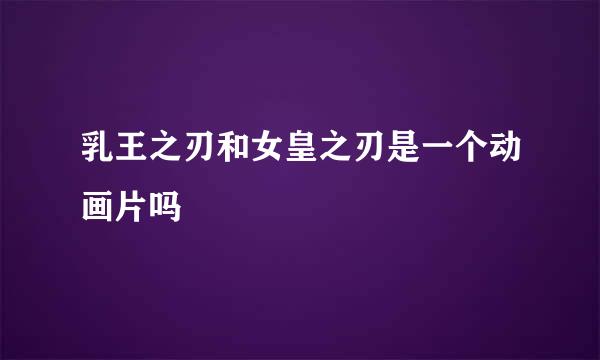 乳王之刃和女皇之刃是一个动画片吗