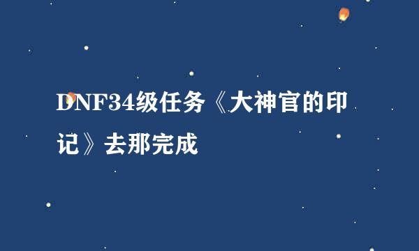 DNF34级任务《大神官的印记》去那完成