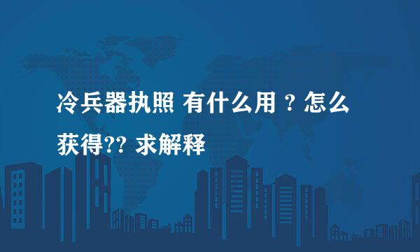 冷兵器执照 有什么用 ? 怎么获得?? 求解释