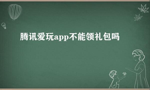 腾讯爱玩app不能领礼包吗