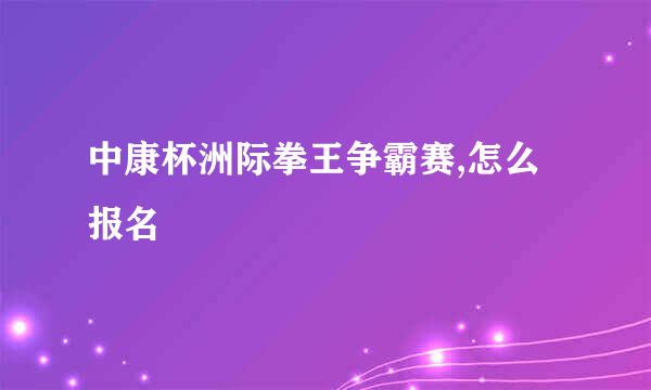 中康杯洲际拳王争霸赛,怎么报名