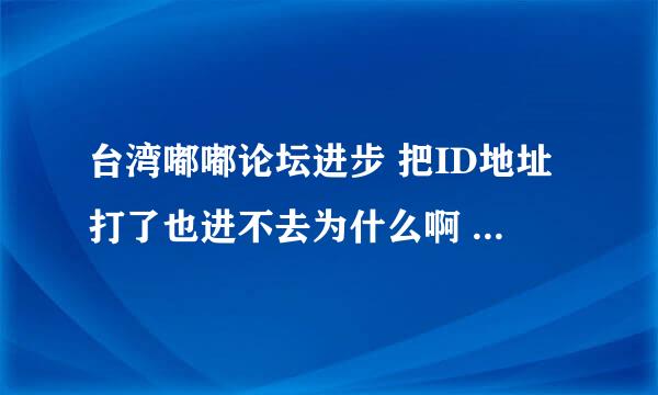 台湾嘟嘟论坛进步 把ID地址打了也进不去为什么啊 怎么详细解决啊