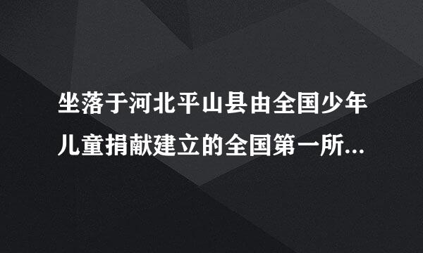 坐落于河北平山县由全国少年儿童捐献建立的全国第一所手拉手希望小学叫什么名？