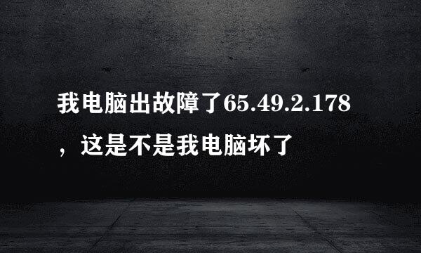 我电脑出故障了65.49.2.178，这是不是我电脑坏了