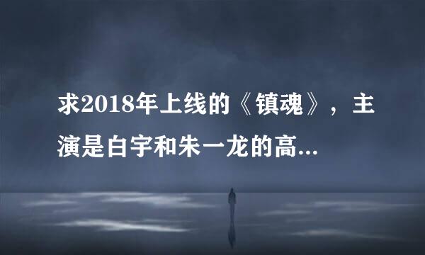 求2018年上线的《镇魂》，主演是白宇和朱一龙的高清资源，百度云最好