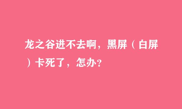 龙之谷进不去啊，黑屏（白屏）卡死了，怎办？