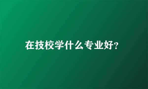 在技校学什么专业好？