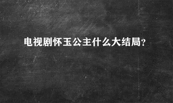 电视剧怀玉公主什么大结局？