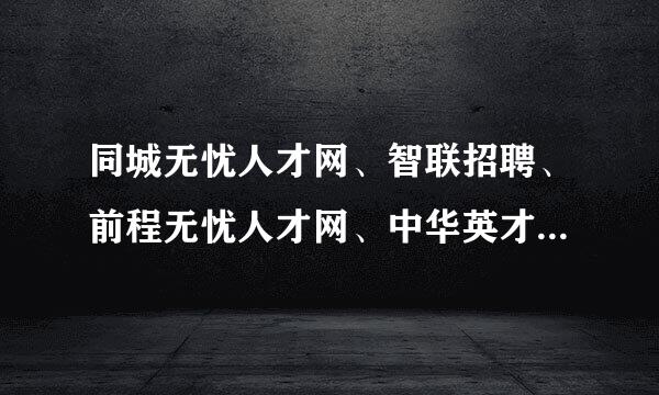 同城无忧人才网、智联招聘、前程无忧人才网、中华英才网、中国人才在线，你上了几家？